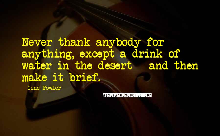 Gene Fowler Quotes: Never thank anybody for anything, except a drink of water in the desert - and then make it brief.