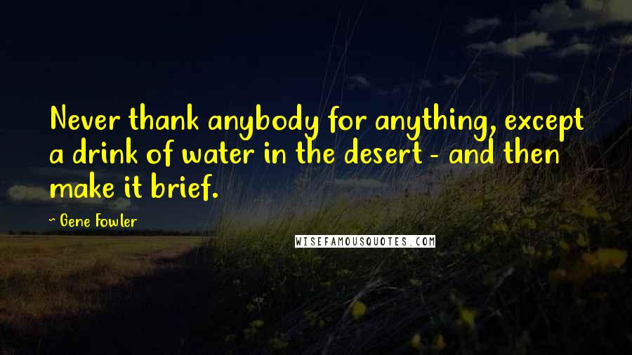 Gene Fowler Quotes: Never thank anybody for anything, except a drink of water in the desert - and then make it brief.