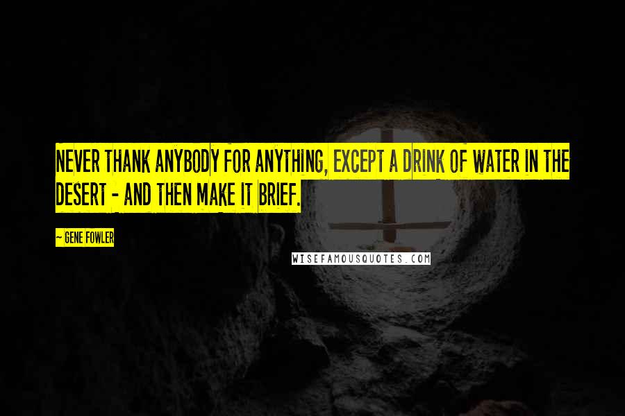 Gene Fowler Quotes: Never thank anybody for anything, except a drink of water in the desert - and then make it brief.