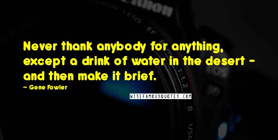 Gene Fowler Quotes: Never thank anybody for anything, except a drink of water in the desert - and then make it brief.