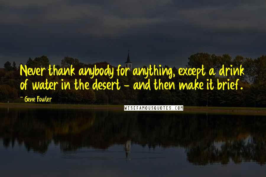 Gene Fowler Quotes: Never thank anybody for anything, except a drink of water in the desert - and then make it brief.