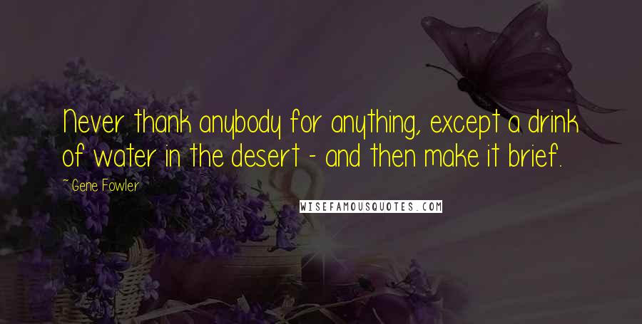 Gene Fowler Quotes: Never thank anybody for anything, except a drink of water in the desert - and then make it brief.