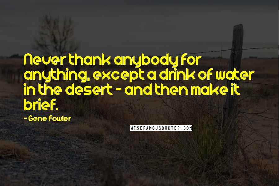 Gene Fowler Quotes: Never thank anybody for anything, except a drink of water in the desert - and then make it brief.