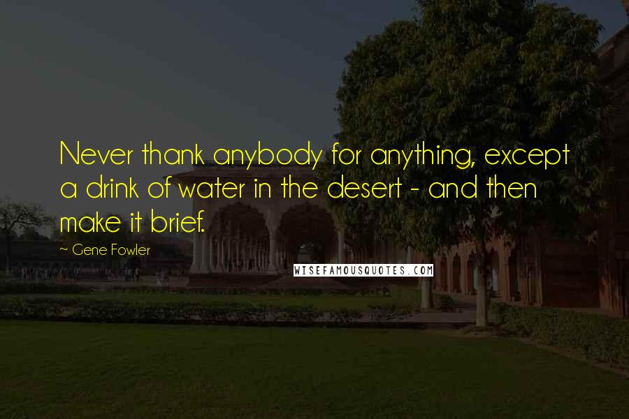 Gene Fowler Quotes: Never thank anybody for anything, except a drink of water in the desert - and then make it brief.