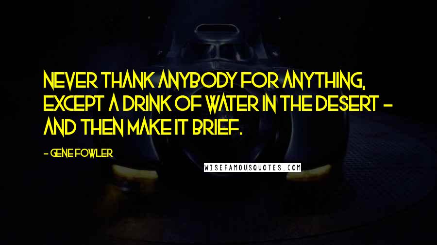 Gene Fowler Quotes: Never thank anybody for anything, except a drink of water in the desert - and then make it brief.