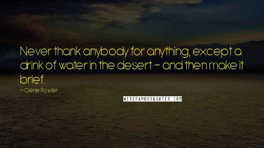 Gene Fowler Quotes: Never thank anybody for anything, except a drink of water in the desert - and then make it brief.