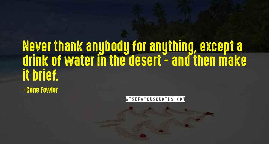 Gene Fowler Quotes: Never thank anybody for anything, except a drink of water in the desert - and then make it brief.