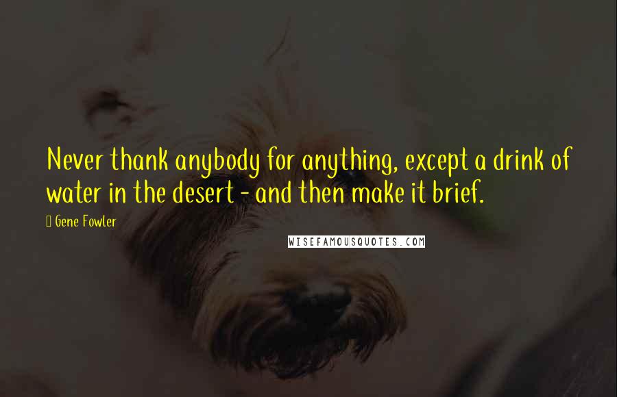 Gene Fowler Quotes: Never thank anybody for anything, except a drink of water in the desert - and then make it brief.