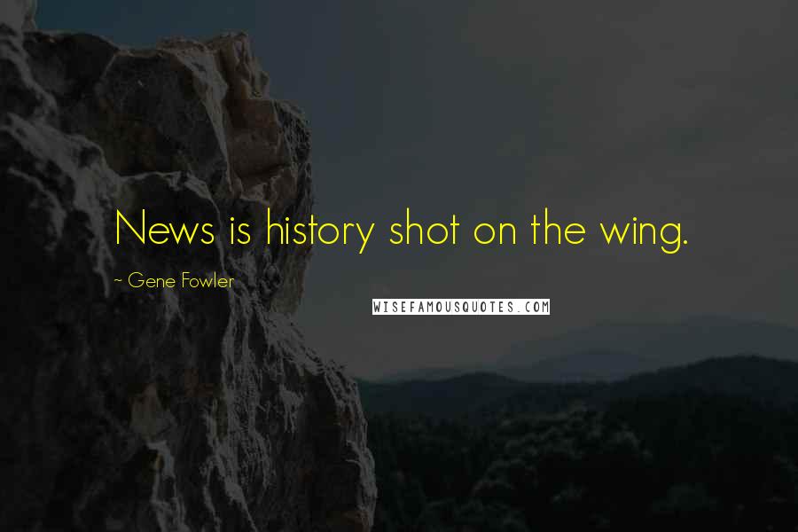 Gene Fowler Quotes: News is history shot on the wing.