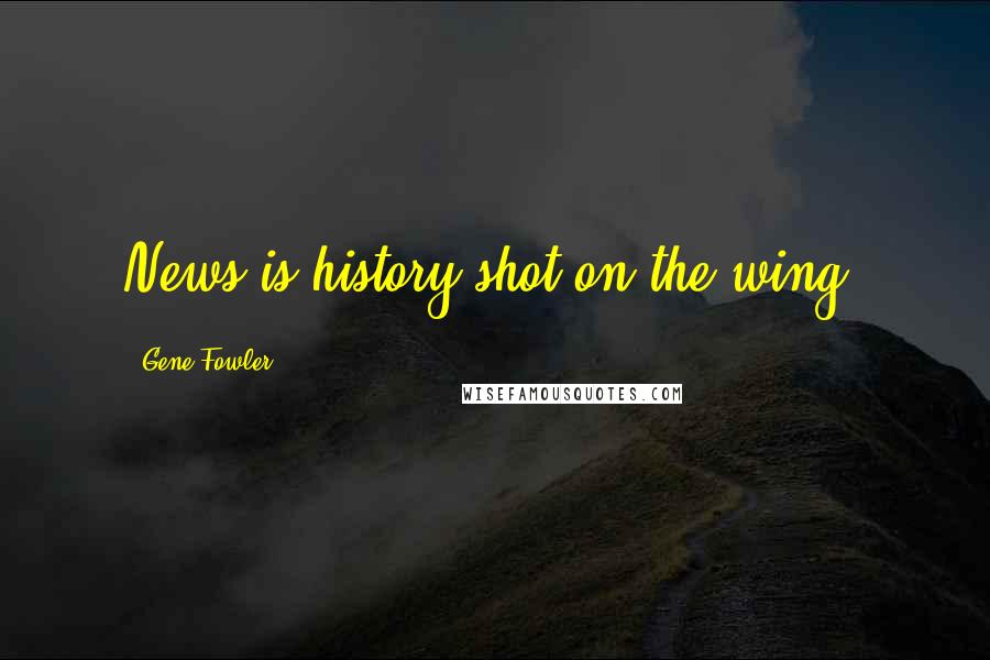 Gene Fowler Quotes: News is history shot on the wing.