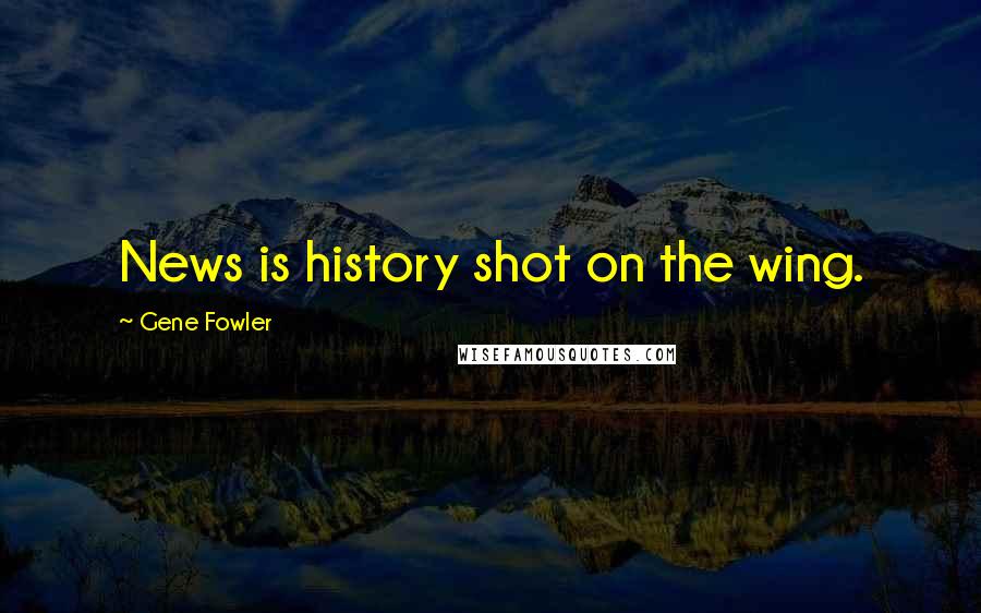 Gene Fowler Quotes: News is history shot on the wing.