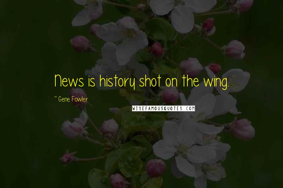 Gene Fowler Quotes: News is history shot on the wing.