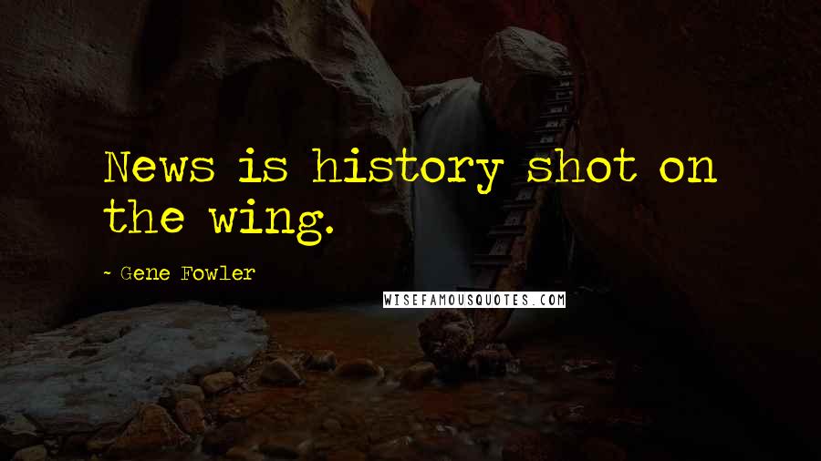 Gene Fowler Quotes: News is history shot on the wing.