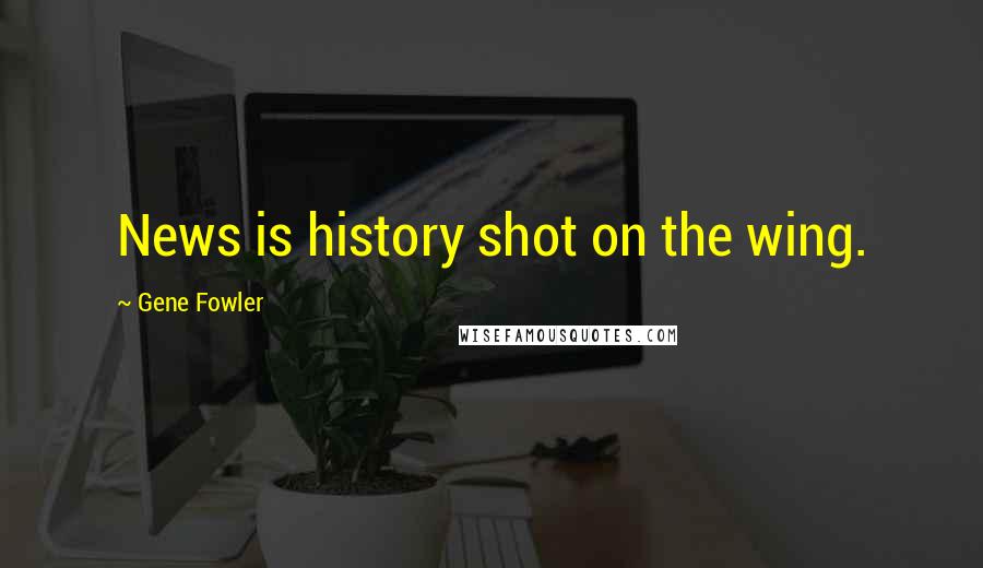 Gene Fowler Quotes: News is history shot on the wing.