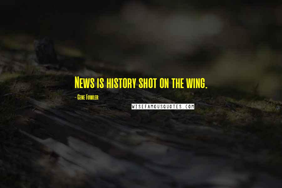 Gene Fowler Quotes: News is history shot on the wing.