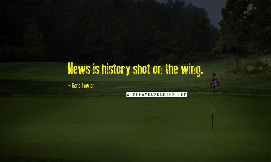 Gene Fowler Quotes: News is history shot on the wing.