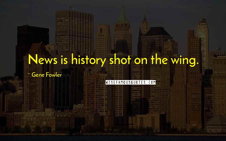 Gene Fowler Quotes: News is history shot on the wing.