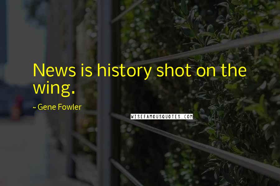 Gene Fowler Quotes: News is history shot on the wing.