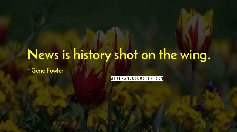 Gene Fowler Quotes: News is history shot on the wing.