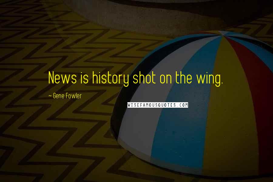 Gene Fowler Quotes: News is history shot on the wing.