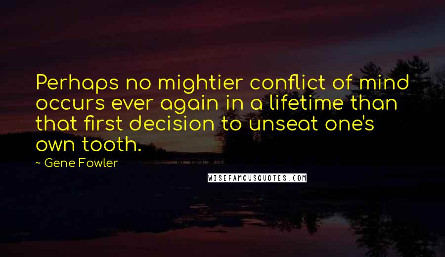 Gene Fowler Quotes: Perhaps no mightier conflict of mind occurs ever again in a lifetime than that first decision to unseat one's own tooth.