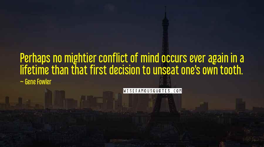 Gene Fowler Quotes: Perhaps no mightier conflict of mind occurs ever again in a lifetime than that first decision to unseat one's own tooth.