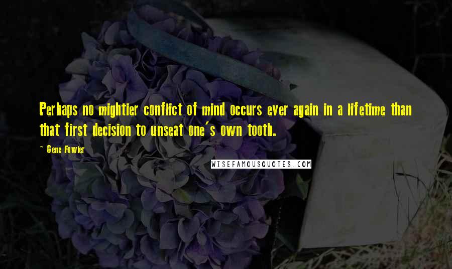 Gene Fowler Quotes: Perhaps no mightier conflict of mind occurs ever again in a lifetime than that first decision to unseat one's own tooth.