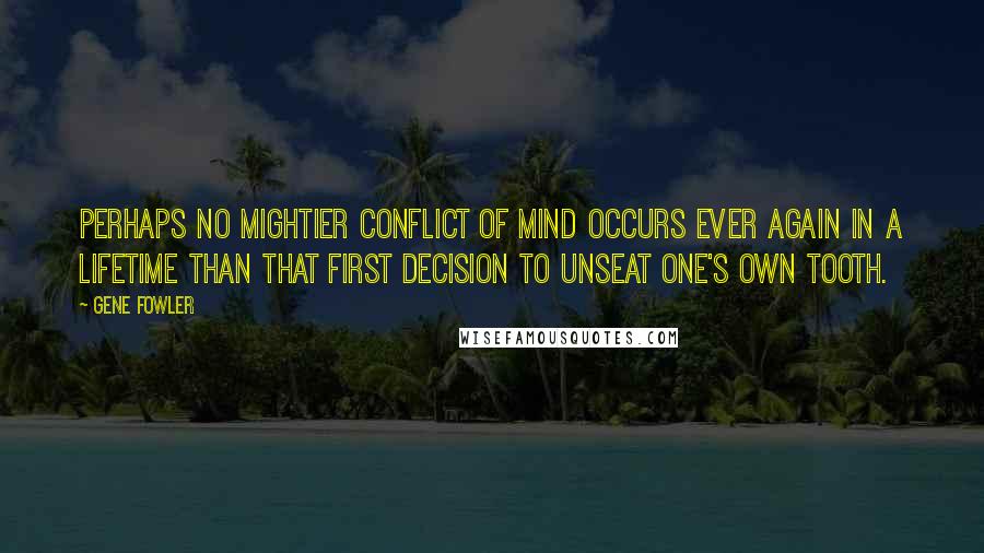 Gene Fowler Quotes: Perhaps no mightier conflict of mind occurs ever again in a lifetime than that first decision to unseat one's own tooth.