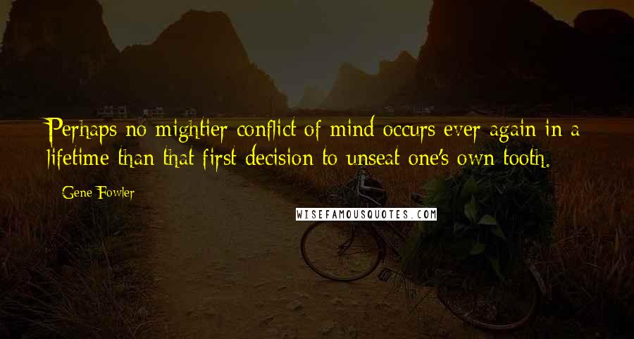 Gene Fowler Quotes: Perhaps no mightier conflict of mind occurs ever again in a lifetime than that first decision to unseat one's own tooth.