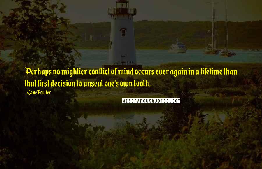 Gene Fowler Quotes: Perhaps no mightier conflict of mind occurs ever again in a lifetime than that first decision to unseat one's own tooth.