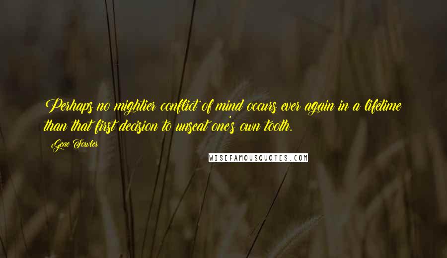 Gene Fowler Quotes: Perhaps no mightier conflict of mind occurs ever again in a lifetime than that first decision to unseat one's own tooth.