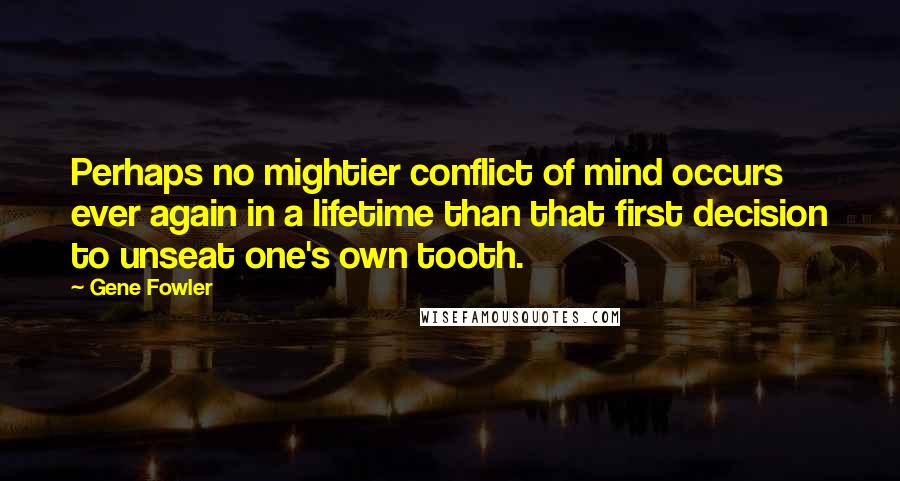 Gene Fowler Quotes: Perhaps no mightier conflict of mind occurs ever again in a lifetime than that first decision to unseat one's own tooth.