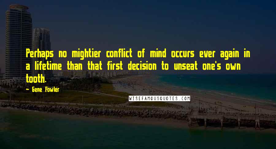 Gene Fowler Quotes: Perhaps no mightier conflict of mind occurs ever again in a lifetime than that first decision to unseat one's own tooth.