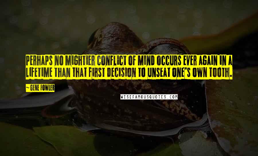 Gene Fowler Quotes: Perhaps no mightier conflict of mind occurs ever again in a lifetime than that first decision to unseat one's own tooth.