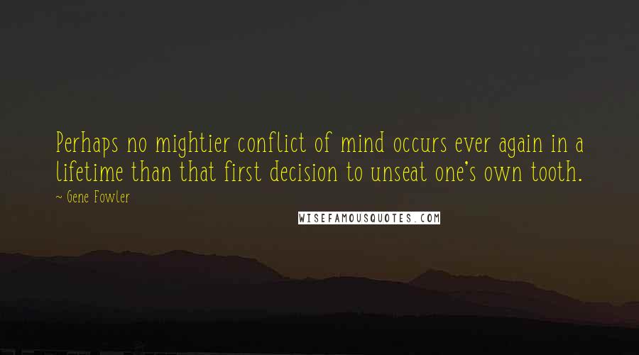 Gene Fowler Quotes: Perhaps no mightier conflict of mind occurs ever again in a lifetime than that first decision to unseat one's own tooth.