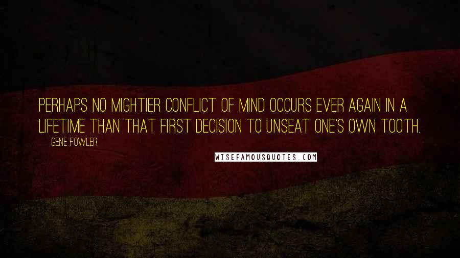 Gene Fowler Quotes: Perhaps no mightier conflict of mind occurs ever again in a lifetime than that first decision to unseat one's own tooth.