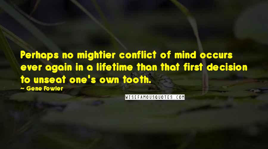 Gene Fowler Quotes: Perhaps no mightier conflict of mind occurs ever again in a lifetime than that first decision to unseat one's own tooth.