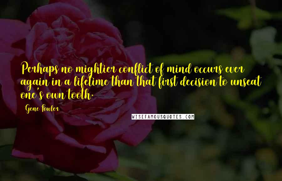 Gene Fowler Quotes: Perhaps no mightier conflict of mind occurs ever again in a lifetime than that first decision to unseat one's own tooth.