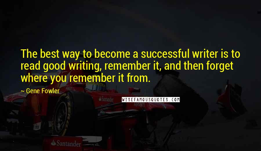 Gene Fowler Quotes: The best way to become a successful writer is to read good writing, remember it, and then forget where you remember it from.