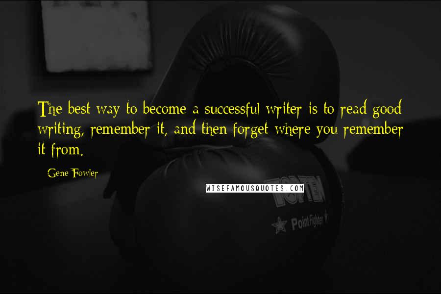 Gene Fowler Quotes: The best way to become a successful writer is to read good writing, remember it, and then forget where you remember it from.