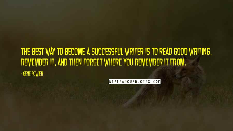 Gene Fowler Quotes: The best way to become a successful writer is to read good writing, remember it, and then forget where you remember it from.