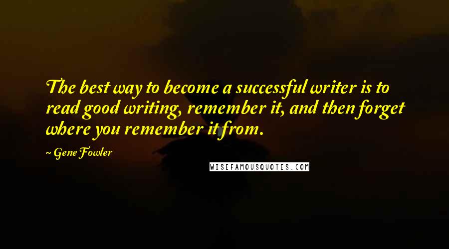 Gene Fowler Quotes: The best way to become a successful writer is to read good writing, remember it, and then forget where you remember it from.