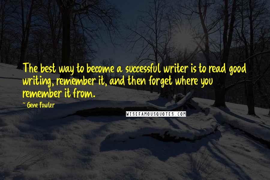 Gene Fowler Quotes: The best way to become a successful writer is to read good writing, remember it, and then forget where you remember it from.