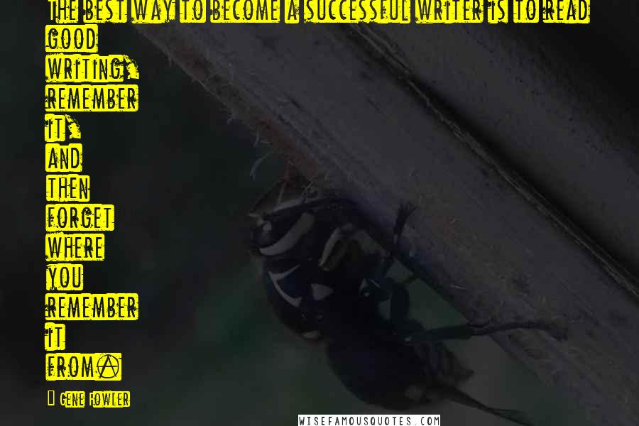 Gene Fowler Quotes: The best way to become a successful writer is to read good writing, remember it, and then forget where you remember it from.