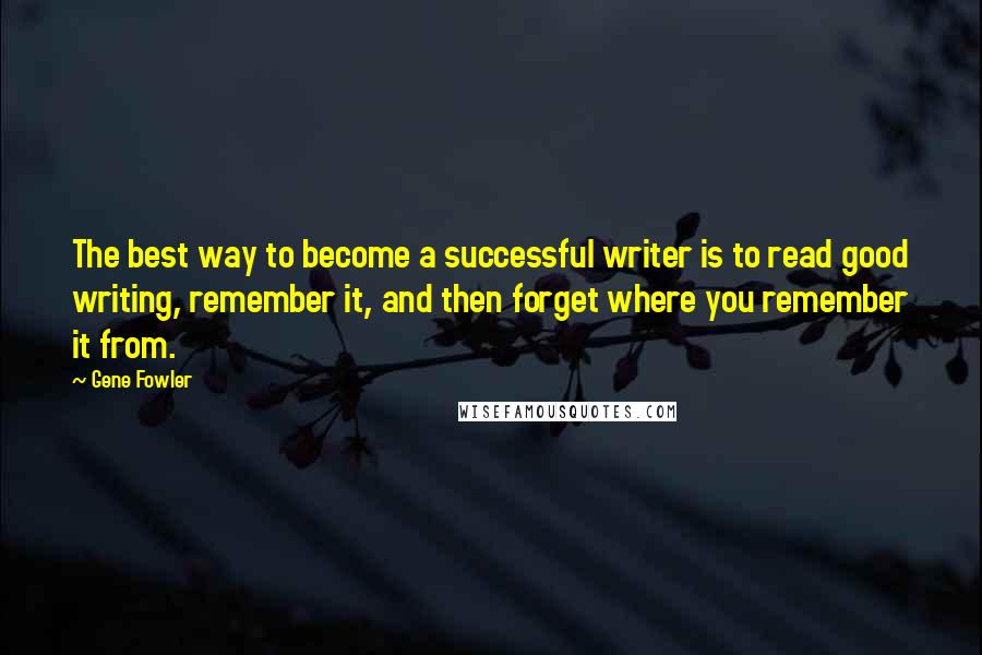 Gene Fowler Quotes: The best way to become a successful writer is to read good writing, remember it, and then forget where you remember it from.