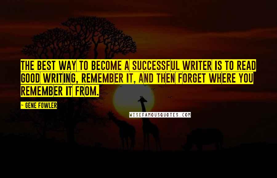 Gene Fowler Quotes: The best way to become a successful writer is to read good writing, remember it, and then forget where you remember it from.