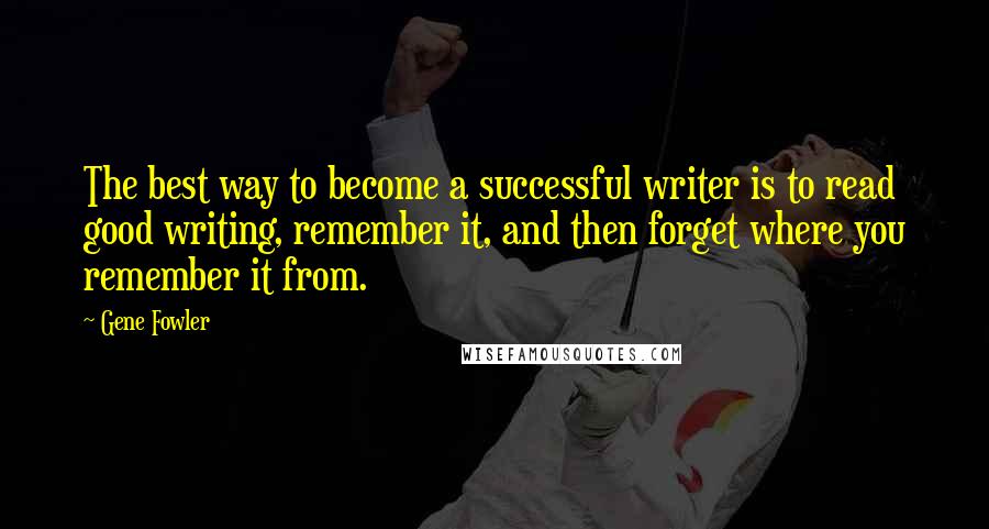 Gene Fowler Quotes: The best way to become a successful writer is to read good writing, remember it, and then forget where you remember it from.