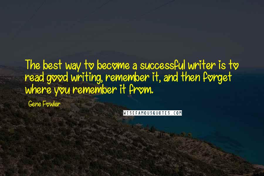 Gene Fowler Quotes: The best way to become a successful writer is to read good writing, remember it, and then forget where you remember it from.