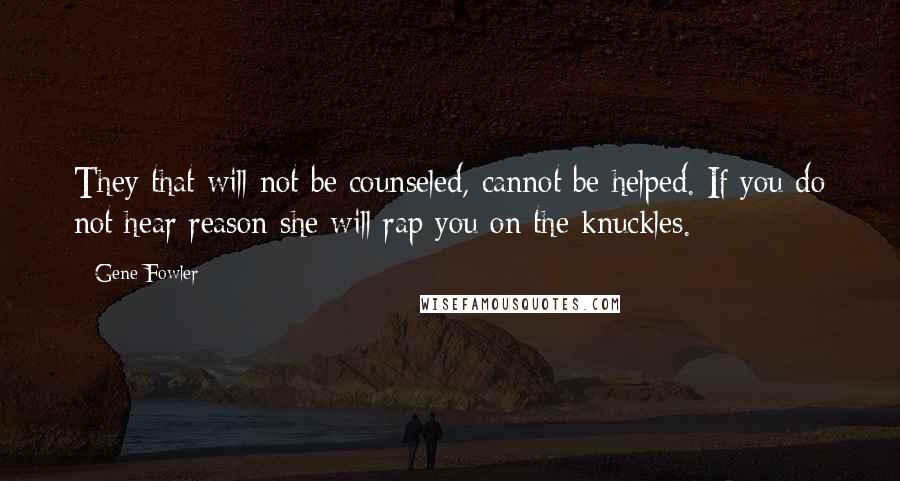 Gene Fowler Quotes: They that will not be counseled, cannot be helped. If you do not hear reason she will rap you on the knuckles.