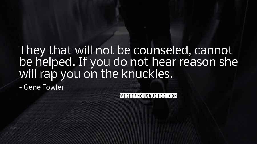 Gene Fowler Quotes: They that will not be counseled, cannot be helped. If you do not hear reason she will rap you on the knuckles.